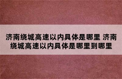 济南绕城高速以内具体是哪里 济南绕城高速以内具体是哪里到哪里